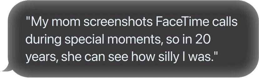 My mom screenshots FaceTime calls during special moments, so in 20 years, she can see how silly I was.