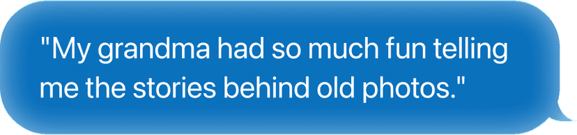 My grandma had so much fun telling me the stories behind old photos.