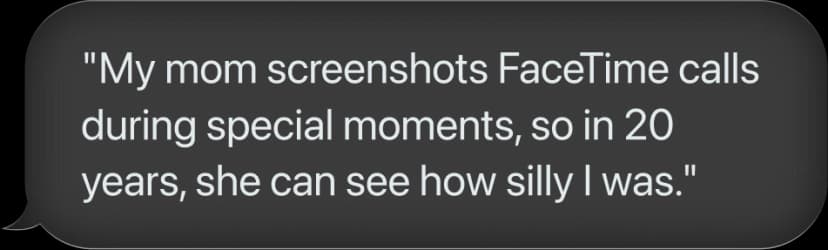 My mom screenshots FaceTime calls during special moments, so in 20 years, she can see how silly I was.